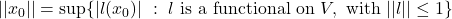 ||x_0|| = \sup\{ |l(x_0)|~ : ~ l \text{ is a functional on } V, \text{ with } ||l||\leq 1 \}