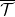 \overline{\mathcal{T}}