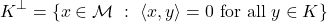 \[K^\perp = \{ x\in \mathcal{M} ~:~ \langle x, y\rangle = 0 ~\text{for all } y\in K \}\]