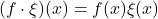 (f\cdot \xi)(x) = f(x)\xi(x)