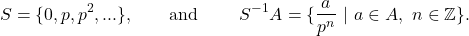 \[S = \{0, p, p^2, ... \}, \qquad \text{and } \qquad S^{-1}A = \{ \frac{a}{p^n} ~|~ a\in A, ~n\in \mathbb{Z} \}.\]